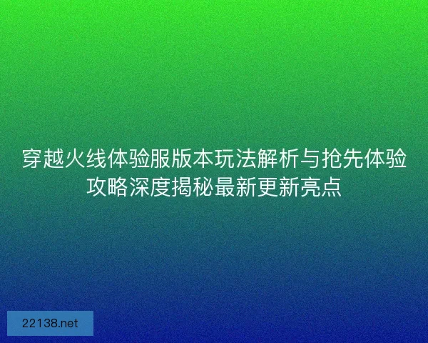 穿越火线体验服版本玩法解析与抢先体验攻略深度揭秘最新更新亮点