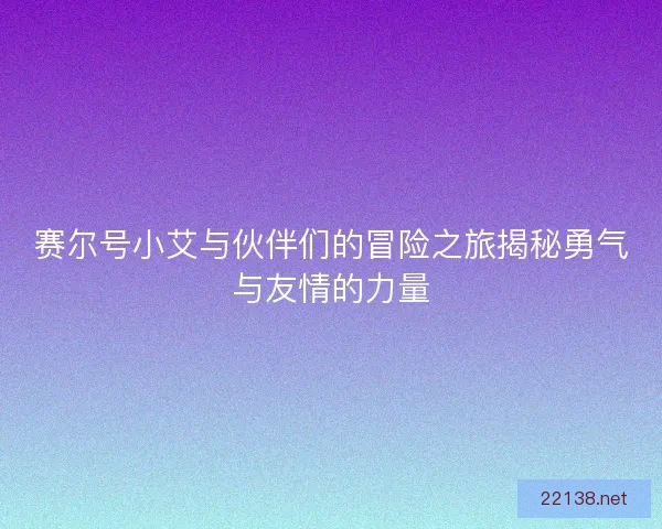 赛尔号小艾与伙伴们的冒险之旅揭秘勇气与友情的力量