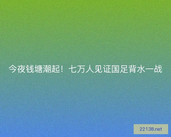 今夜钱塘潮起！七万人见证国足背水一战