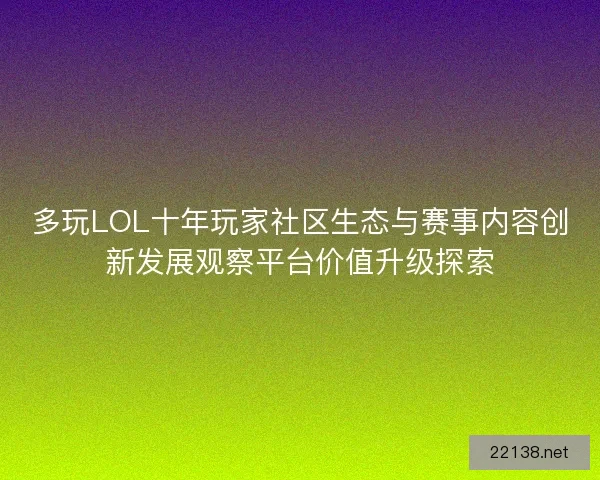多玩LOL十年玩家社区生态与赛事内容创新发展观察平台价值升级探索