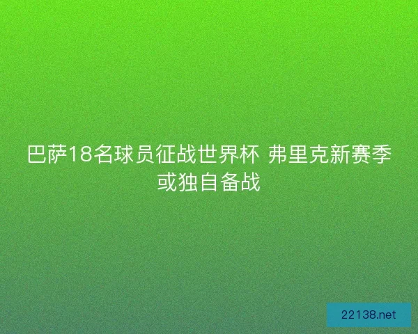 巴萨18名球员征战世界杯 弗里克新赛季或独自备战