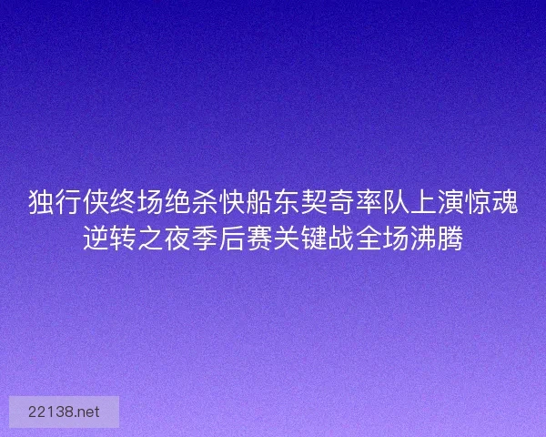 独行侠终场绝杀快船东契奇率队上演惊魂逆转之夜季后赛关键战全场沸腾