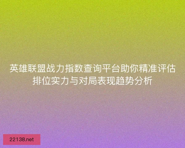 英雄联盟战力指数查询平台助你精准评估排位实力与对局表现趋势分析